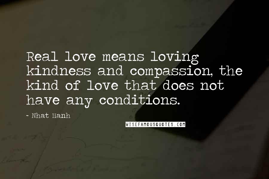 Nhat Hanh Quotes: Real love means loving kindness and compassion, the kind of love that does not have any conditions.