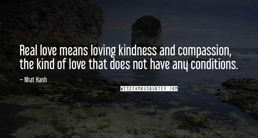 Nhat Hanh Quotes: Real love means loving kindness and compassion, the kind of love that does not have any conditions.