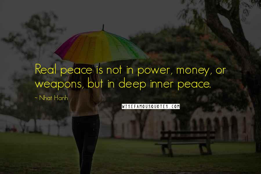 Nhat Hanh Quotes: Real peace is not in power, money, or weapons, but in deep inner peace.