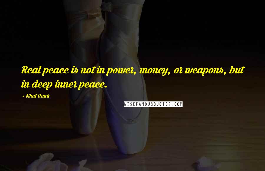 Nhat Hanh Quotes: Real peace is not in power, money, or weapons, but in deep inner peace.