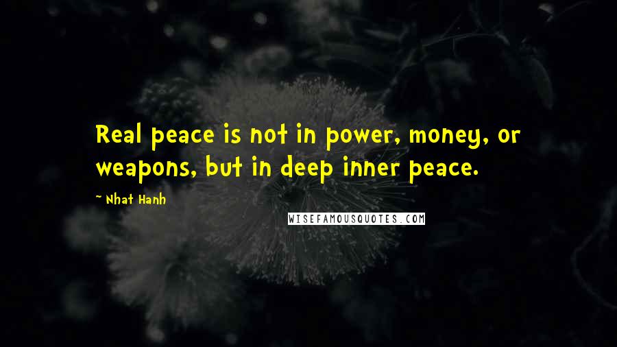 Nhat Hanh Quotes: Real peace is not in power, money, or weapons, but in deep inner peace.