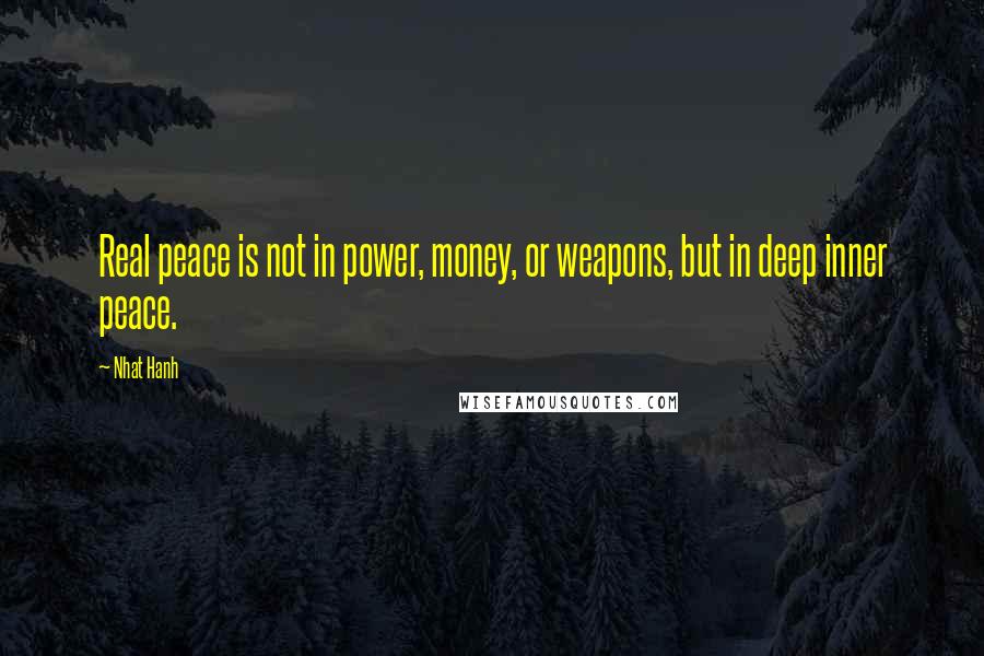 Nhat Hanh Quotes: Real peace is not in power, money, or weapons, but in deep inner peace.