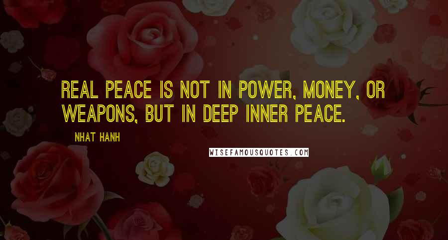 Nhat Hanh Quotes: Real peace is not in power, money, or weapons, but in deep inner peace.