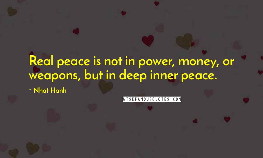 Nhat Hanh Quotes: Real peace is not in power, money, or weapons, but in deep inner peace.