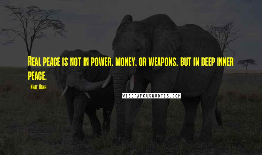 Nhat Hanh Quotes: Real peace is not in power, money, or weapons, but in deep inner peace.