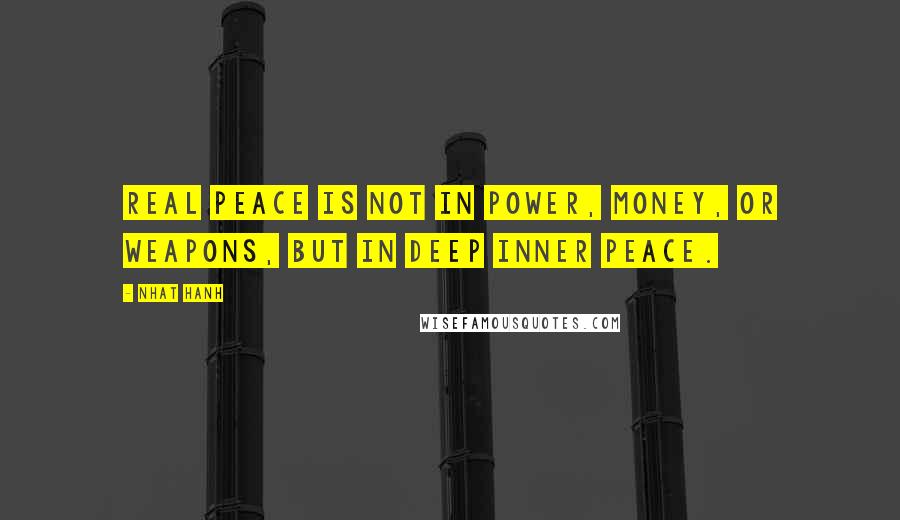 Nhat Hanh Quotes: Real peace is not in power, money, or weapons, but in deep inner peace.