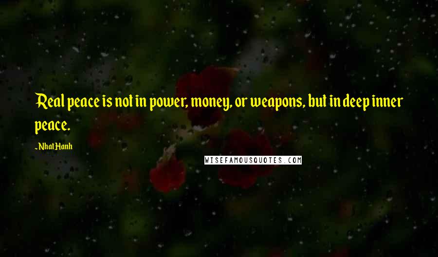 Nhat Hanh Quotes: Real peace is not in power, money, or weapons, but in deep inner peace.