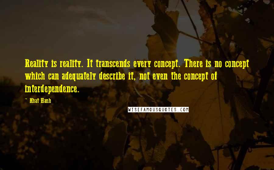 Nhat Hanh Quotes: Reality is reality. It transcends every concept. There is no concept which can adequately describe it, not even the concept of interdependence.