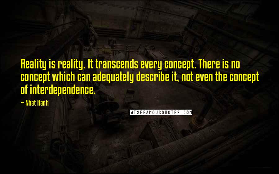 Nhat Hanh Quotes: Reality is reality. It transcends every concept. There is no concept which can adequately describe it, not even the concept of interdependence.