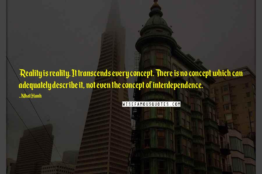 Nhat Hanh Quotes: Reality is reality. It transcends every concept. There is no concept which can adequately describe it, not even the concept of interdependence.