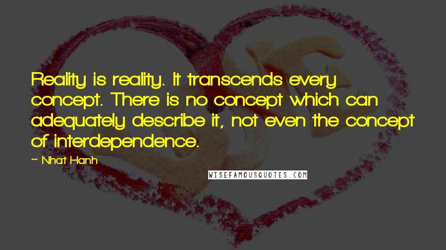 Nhat Hanh Quotes: Reality is reality. It transcends every concept. There is no concept which can adequately describe it, not even the concept of interdependence.