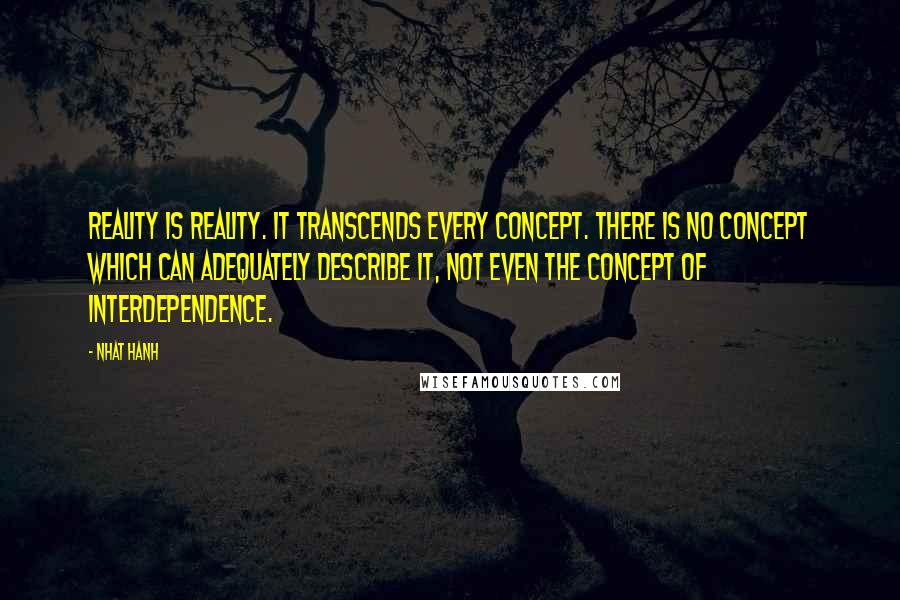 Nhat Hanh Quotes: Reality is reality. It transcends every concept. There is no concept which can adequately describe it, not even the concept of interdependence.