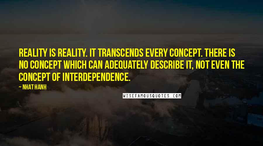 Nhat Hanh Quotes: Reality is reality. It transcends every concept. There is no concept which can adequately describe it, not even the concept of interdependence.