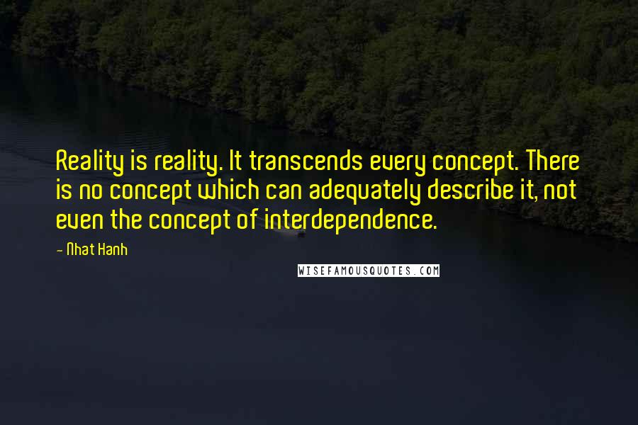 Nhat Hanh Quotes: Reality is reality. It transcends every concept. There is no concept which can adequately describe it, not even the concept of interdependence.