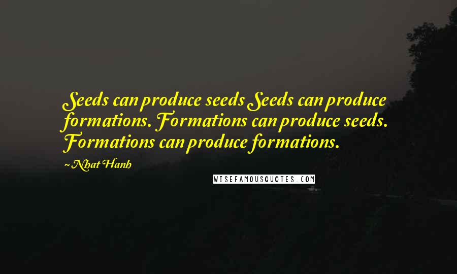 Nhat Hanh Quotes: Seeds can produce seeds Seeds can produce formations. Formations can produce seeds. Formations can produce formations.