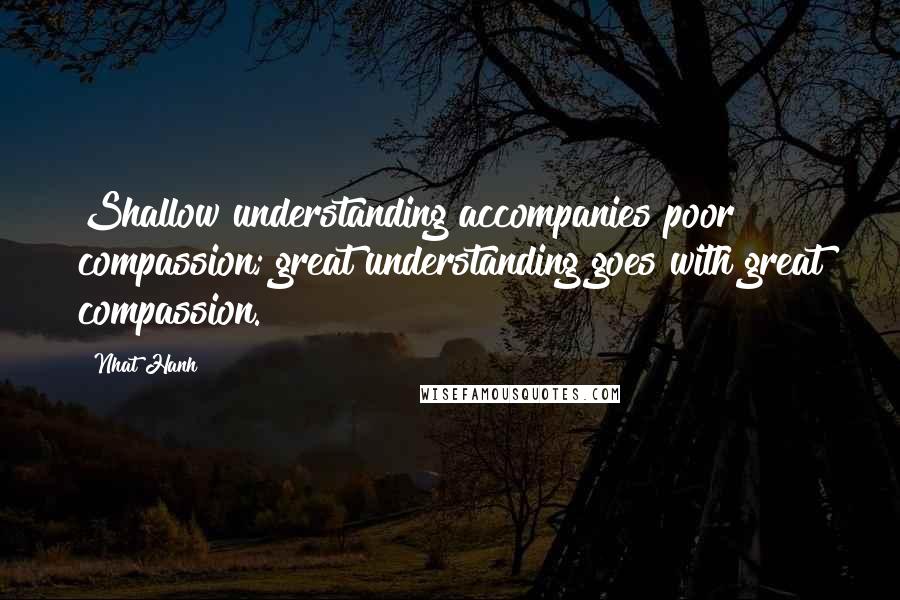 Nhat Hanh Quotes: Shallow understanding accompanies poor compassion; great understanding goes with great compassion.