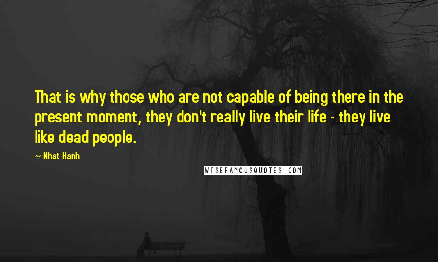 Nhat Hanh Quotes: That is why those who are not capable of being there in the present moment, they don't really live their life - they live like dead people.