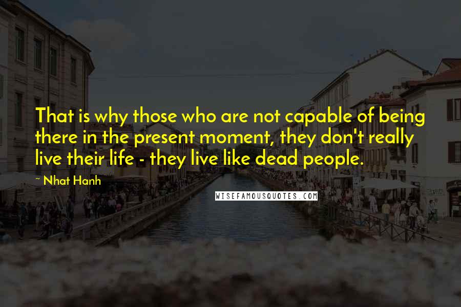 Nhat Hanh Quotes: That is why those who are not capable of being there in the present moment, they don't really live their life - they live like dead people.