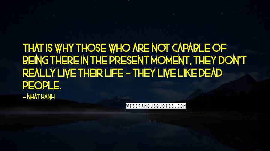 Nhat Hanh Quotes: That is why those who are not capable of being there in the present moment, they don't really live their life - they live like dead people.