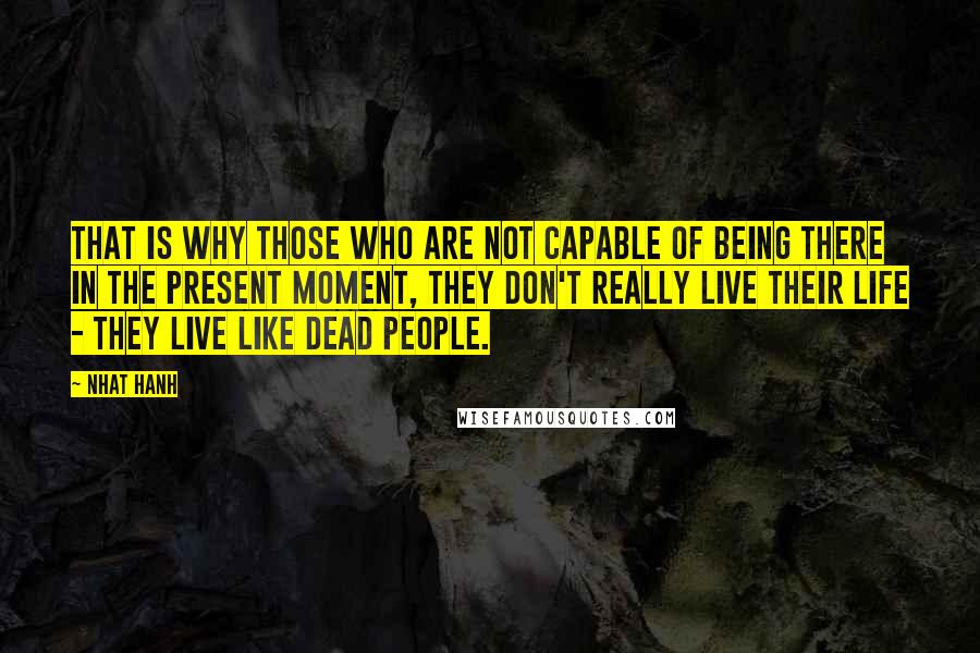 Nhat Hanh Quotes: That is why those who are not capable of being there in the present moment, they don't really live their life - they live like dead people.