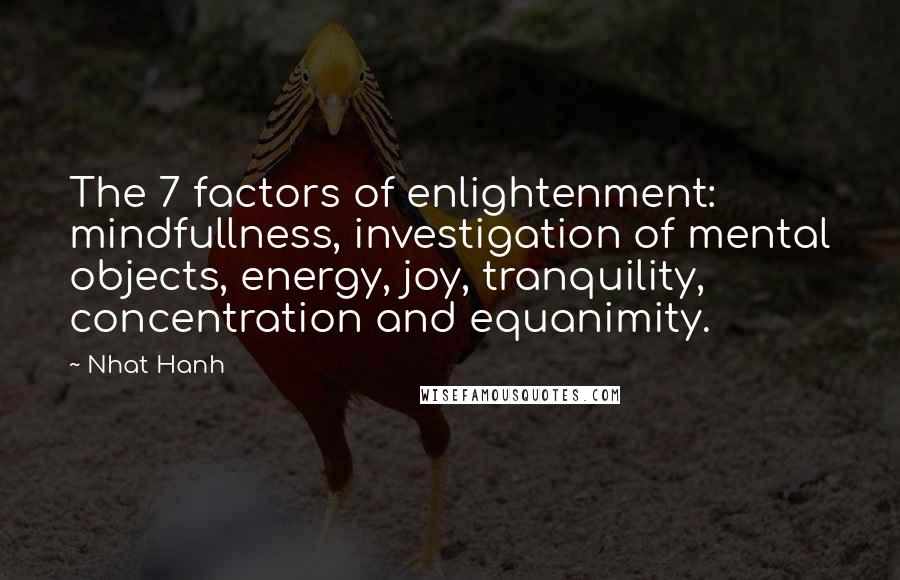 Nhat Hanh Quotes: The 7 factors of enlightenment: mindfullness, investigation of mental objects, energy, joy, tranquility, concentration and equanimity.