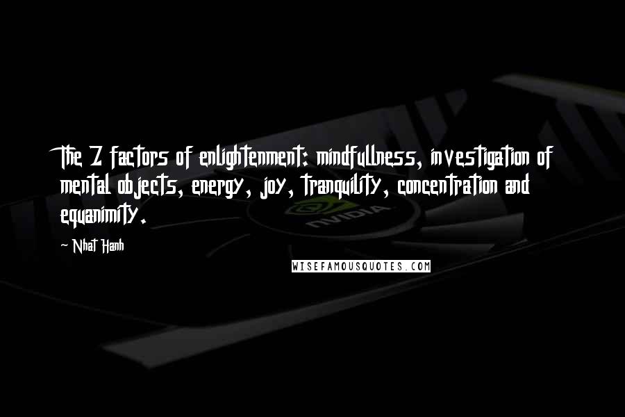 Nhat Hanh Quotes: The 7 factors of enlightenment: mindfullness, investigation of mental objects, energy, joy, tranquility, concentration and equanimity.