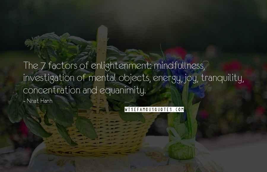 Nhat Hanh Quotes: The 7 factors of enlightenment: mindfullness, investigation of mental objects, energy, joy, tranquility, concentration and equanimity.