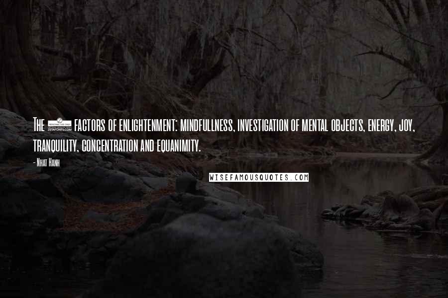 Nhat Hanh Quotes: The 7 factors of enlightenment: mindfullness, investigation of mental objects, energy, joy, tranquility, concentration and equanimity.