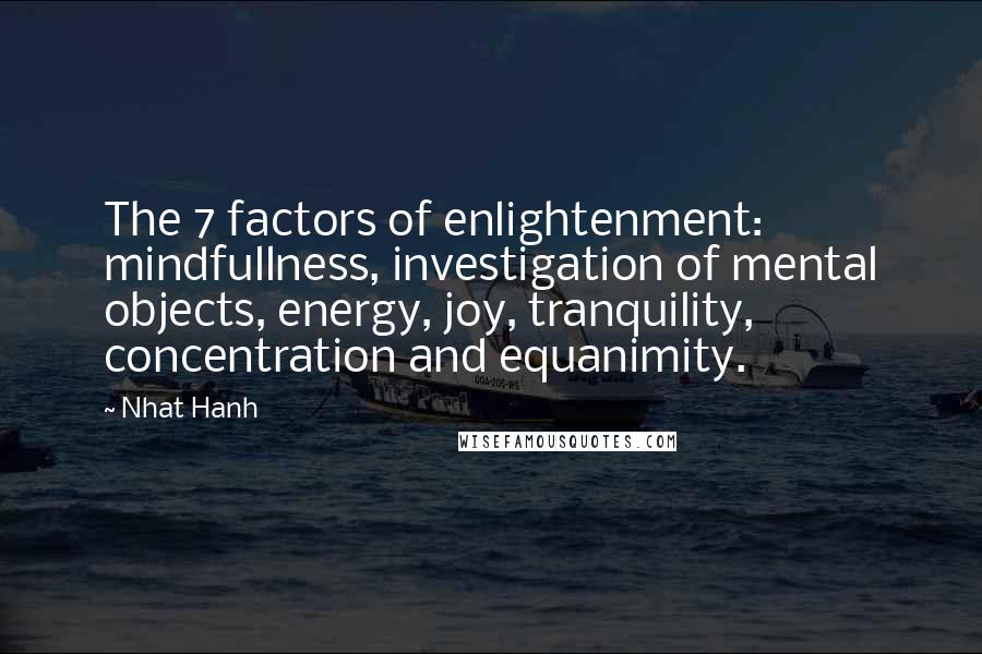 Nhat Hanh Quotes: The 7 factors of enlightenment: mindfullness, investigation of mental objects, energy, joy, tranquility, concentration and equanimity.