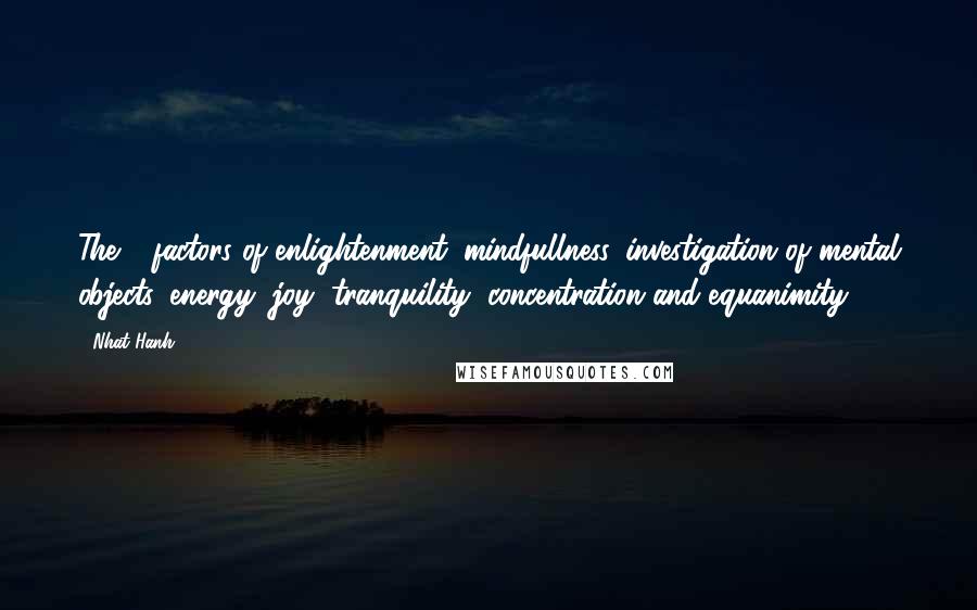 Nhat Hanh Quotes: The 7 factors of enlightenment: mindfullness, investigation of mental objects, energy, joy, tranquility, concentration and equanimity.