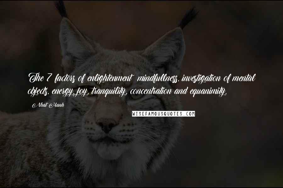 Nhat Hanh Quotes: The 7 factors of enlightenment: mindfullness, investigation of mental objects, energy, joy, tranquility, concentration and equanimity.