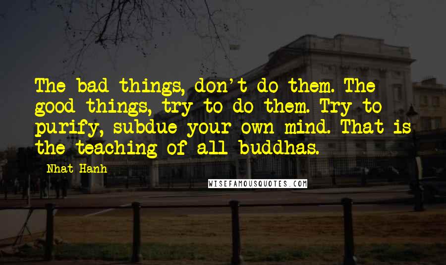 Nhat Hanh Quotes: The bad things, don't do them. The good things, try to do them. Try to purify, subdue your own mind. That is the teaching of all buddhas.