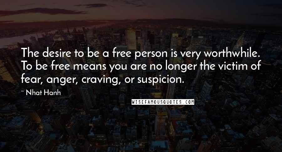 Nhat Hanh Quotes: The desire to be a free person is very worthwhile. To be free means you are no longer the victim of fear, anger, craving, or suspicion.