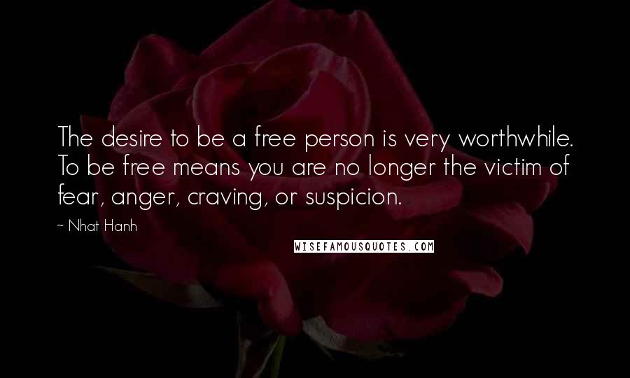 Nhat Hanh Quotes: The desire to be a free person is very worthwhile. To be free means you are no longer the victim of fear, anger, craving, or suspicion.