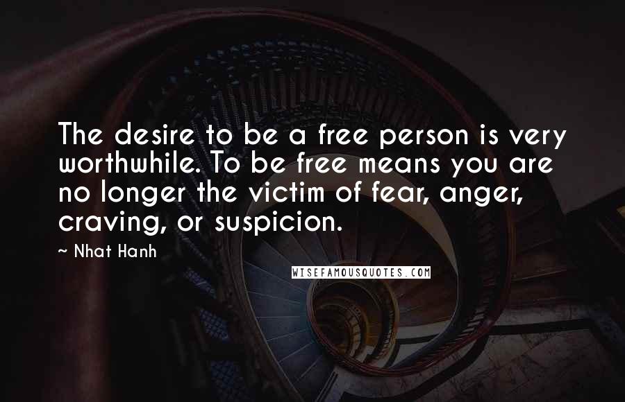 Nhat Hanh Quotes: The desire to be a free person is very worthwhile. To be free means you are no longer the victim of fear, anger, craving, or suspicion.