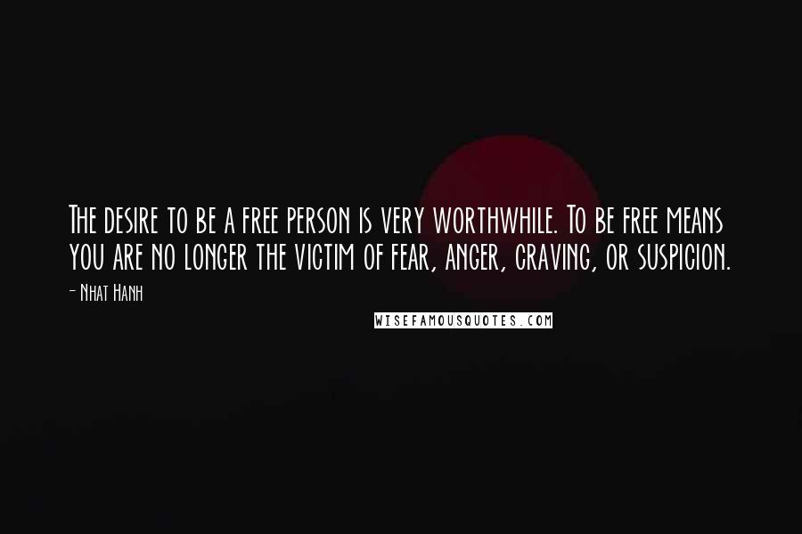 Nhat Hanh Quotes: The desire to be a free person is very worthwhile. To be free means you are no longer the victim of fear, anger, craving, or suspicion.