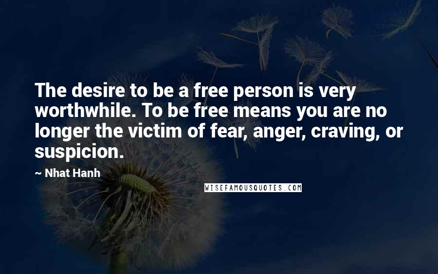 Nhat Hanh Quotes: The desire to be a free person is very worthwhile. To be free means you are no longer the victim of fear, anger, craving, or suspicion.