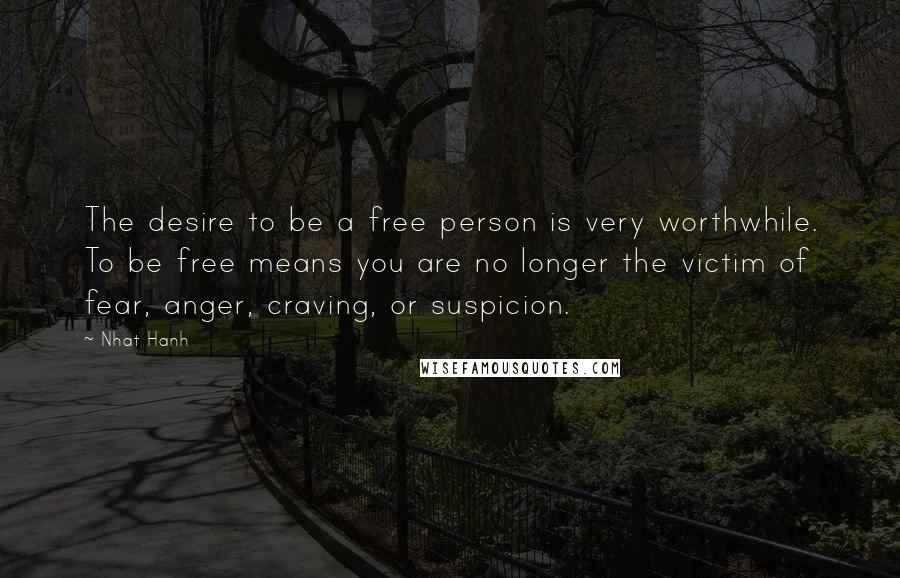 Nhat Hanh Quotes: The desire to be a free person is very worthwhile. To be free means you are no longer the victim of fear, anger, craving, or suspicion.