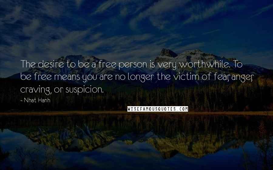 Nhat Hanh Quotes: The desire to be a free person is very worthwhile. To be free means you are no longer the victim of fear, anger, craving, or suspicion.