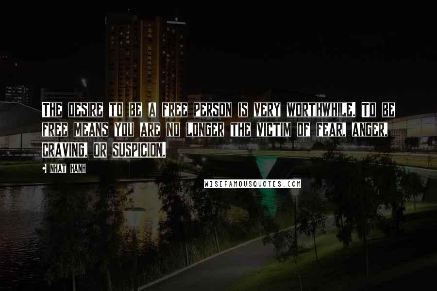 Nhat Hanh Quotes: The desire to be a free person is very worthwhile. To be free means you are no longer the victim of fear, anger, craving, or suspicion.