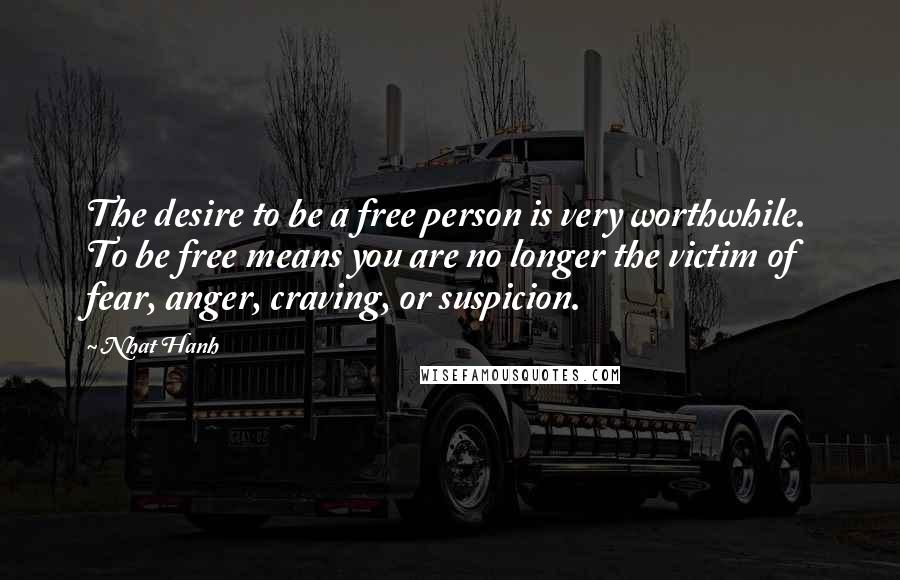Nhat Hanh Quotes: The desire to be a free person is very worthwhile. To be free means you are no longer the victim of fear, anger, craving, or suspicion.