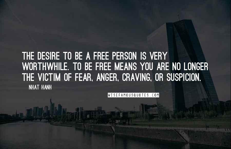 Nhat Hanh Quotes: The desire to be a free person is very worthwhile. To be free means you are no longer the victim of fear, anger, craving, or suspicion.