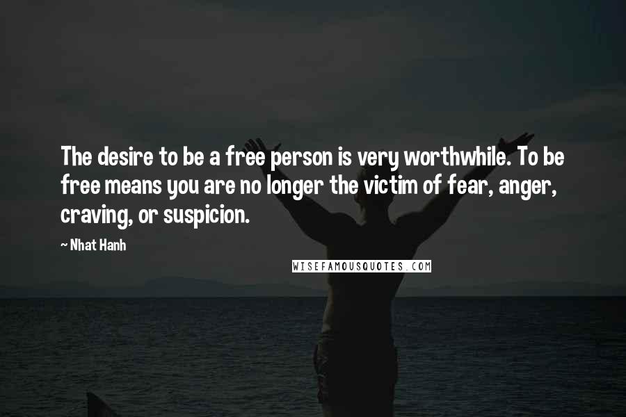 Nhat Hanh Quotes: The desire to be a free person is very worthwhile. To be free means you are no longer the victim of fear, anger, craving, or suspicion.