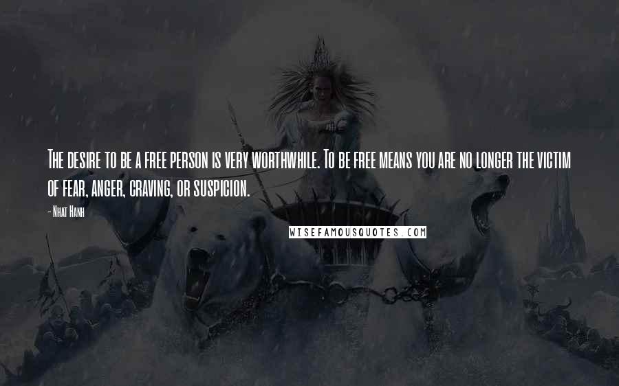 Nhat Hanh Quotes: The desire to be a free person is very worthwhile. To be free means you are no longer the victim of fear, anger, craving, or suspicion.