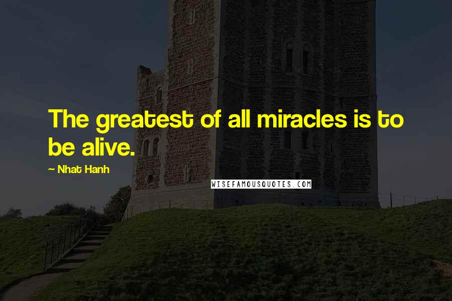 Nhat Hanh Quotes: The greatest of all miracles is to be alive.