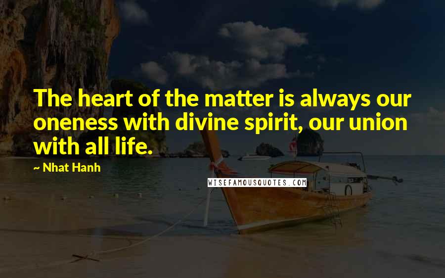 Nhat Hanh Quotes: The heart of the matter is always our oneness with divine spirit, our union with all life.