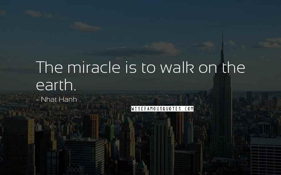 Nhat Hanh Quotes: The miracle is to walk on the earth.