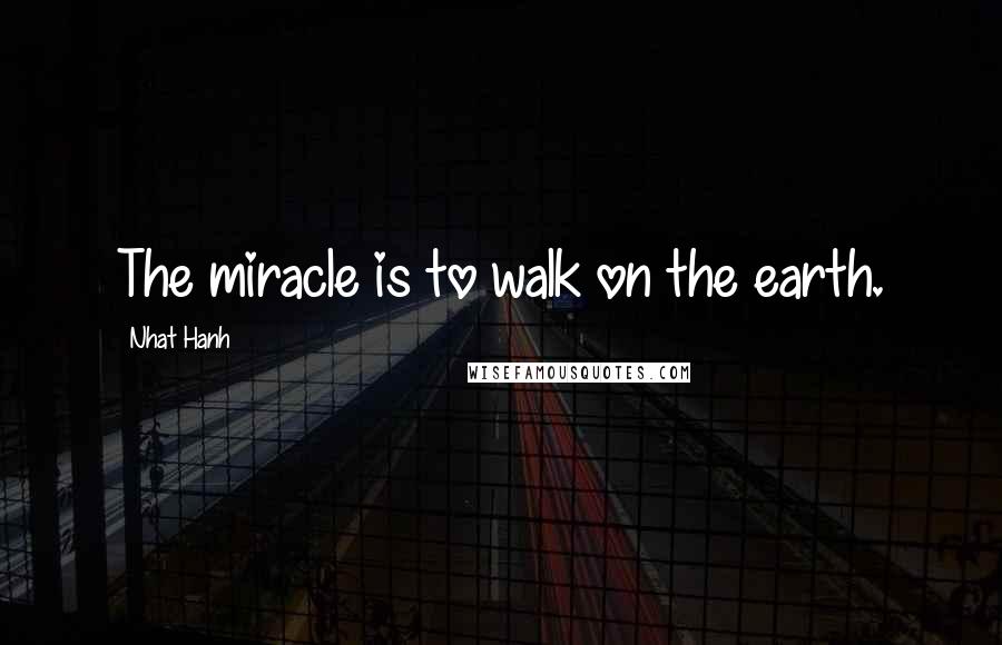 Nhat Hanh Quotes: The miracle is to walk on the earth.