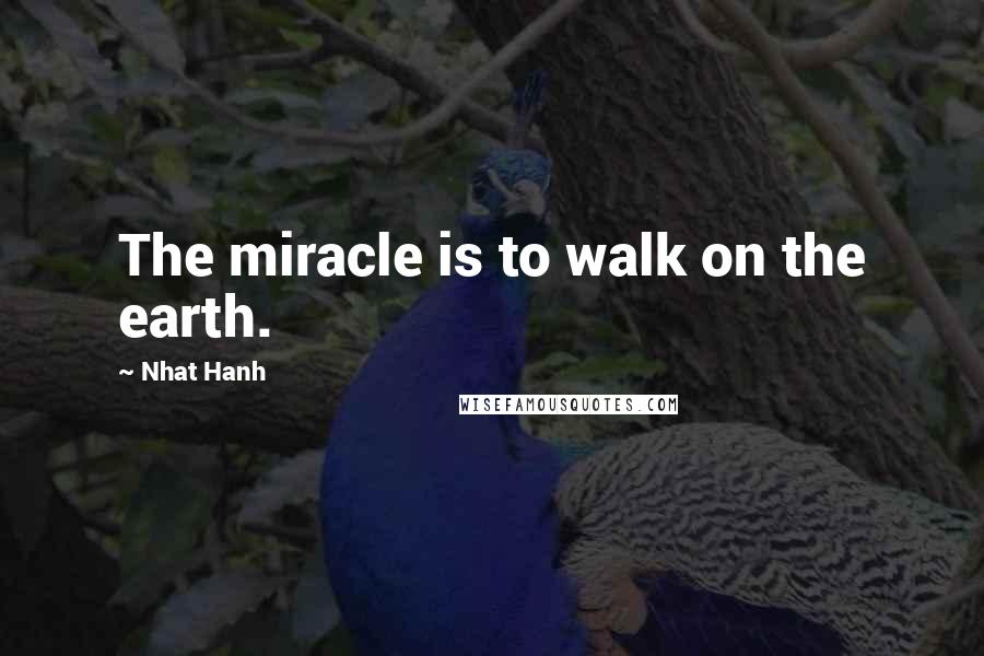 Nhat Hanh Quotes: The miracle is to walk on the earth.