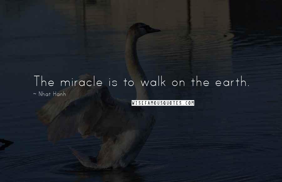 Nhat Hanh Quotes: The miracle is to walk on the earth.